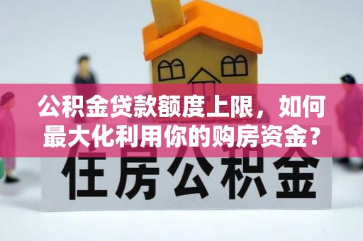 苑里公积金贷款额度上限，如何最大化利用你的购房资金？
