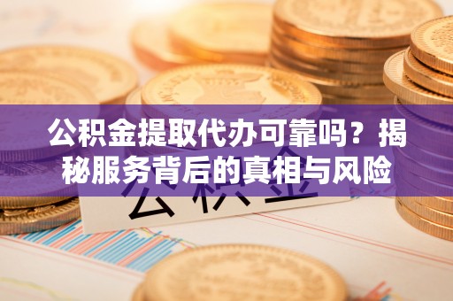 苑里公积金提取代办可靠吗？揭秘服务背后的真相与风险
