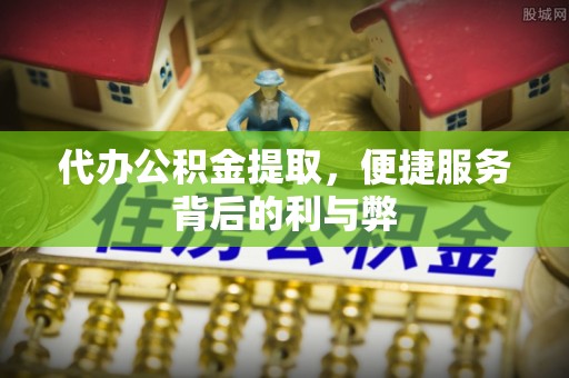 苑里代办公积金提取，便捷服务背后的利与弊