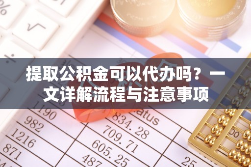 苑里提取公积金可以代办吗？一文详解流程与注意事项