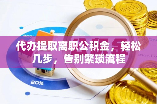 苑里代办提取离职公积金，轻松几步，告别繁琐流程