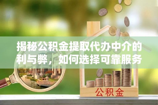 苑里揭秘公积金提取代办中介的利与弊，如何选择可靠服务？