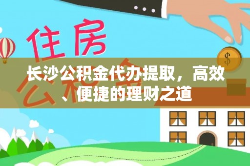 苑里长沙公积金代办提取，高效、便捷的理财之道