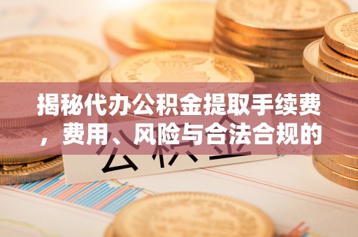 苑里揭秘代办公积金提取手续费，费用、风险与合法合规的全解析