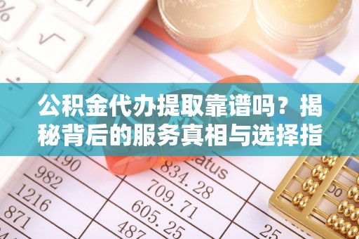 苑里公积金代办提取靠谱吗？揭秘背后的服务真相与选择指南