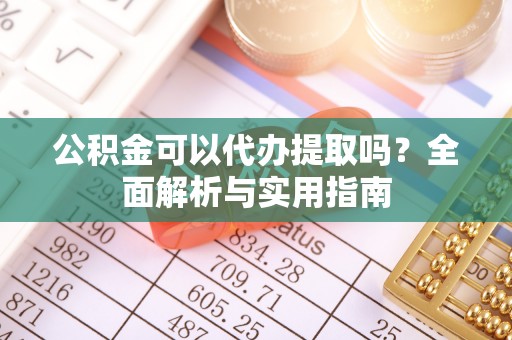 苑里公积金可以代办提取吗？全面解析与实用指南