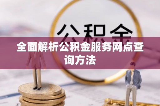 苑里全面解析公积金服务网点查询方法