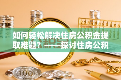 苑里如何轻松解决住房公积金提取难题？——探讨住房公积金提取代办服务