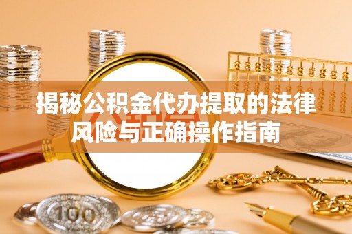 苑里揭秘公积金代办提取的法律风险与正确操作指南