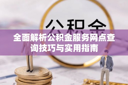 苑里全面解析公积金服务网点查询技巧与实用指南
