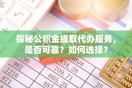 苑里探秘公积金提取代办服务，是否可靠？如何选择？