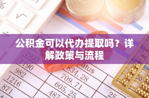苑里公积金可以代办提取吗？详解政策与流程
