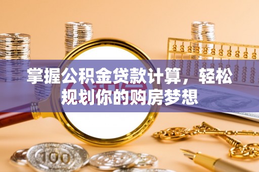 苑里掌握公积金贷款计算，轻松规划你的购房梦想