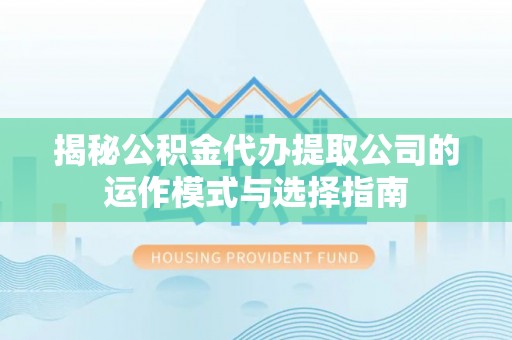 苑里揭秘公积金代办提取公司的运作模式与选择指南