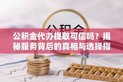 苑里公积金代办提取可信吗？揭秘服务背后的真相与选择指南