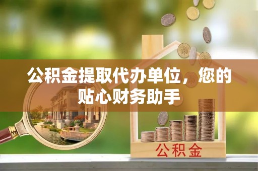 苑里公积金提取代办单位，您的贴心财务助手