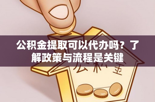 苑里公积金提取可以代办吗？了解政策与流程是关键