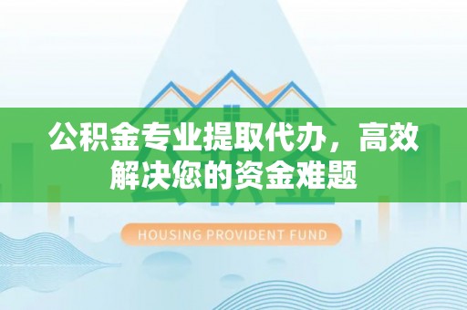 苑里公积金专业提取代办，高效解决您的资金难题