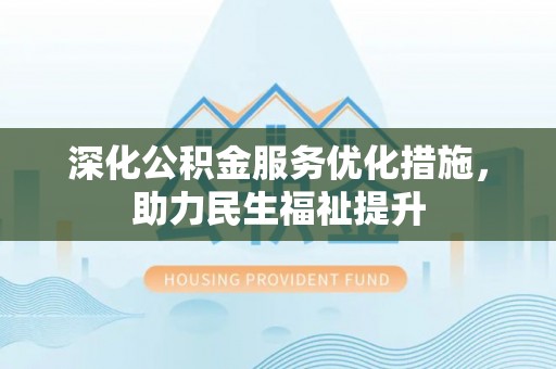 苑里深化公积金服务优化措施，助力民生福祉提升