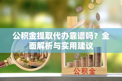 苑里公积金提取代办靠谱吗？全面解析与实用建议
