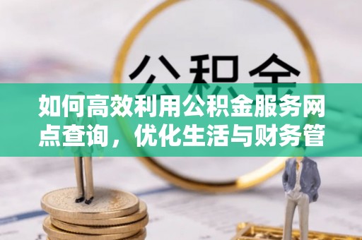苑里如何高效利用公积金服务网点查询，优化生活与财务管理