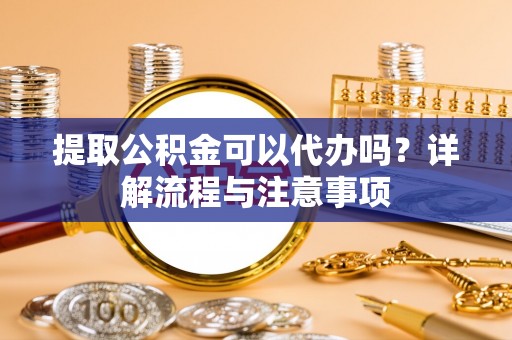 苑里提取公积金可以代办吗？详解流程与注意事项