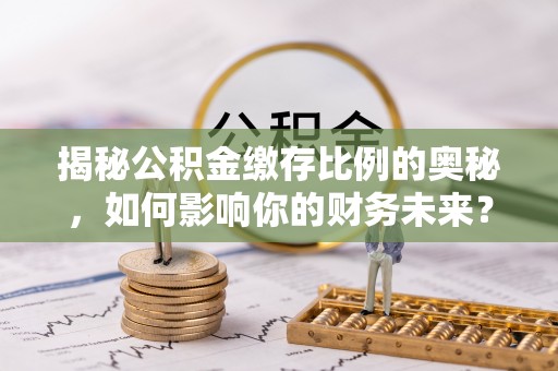 苑里揭秘公积金缴存比例的奥秘，如何影响你的财务未来？