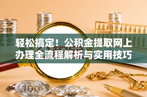 苑里轻松搞定！公积金提取网上办理全流程解析与实用技巧