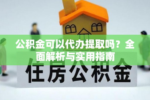 苑里公积金可以代办提取吗？全面解析与实用指南