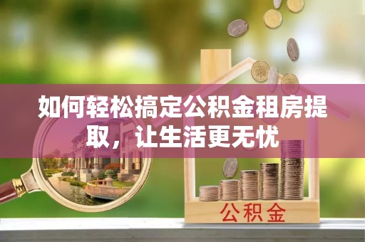 苑里如何轻松搞定公积金租房提取，让生活更无忧