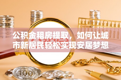 苑里公积金租房提取，如何让城市新居民轻松实现安居梦想