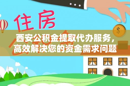 苑里西安公积金提取代办服务，高效解决您的资金需求问题