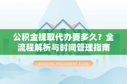 苑里公积金提取代办要多久？全流程解析与时间管理指南