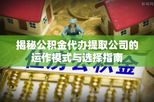 苑里揭秘公积金代办提取公司的运作模式与选择指南