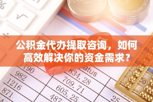 苑里公积金代办提取咨询，如何高效解决你的资金需求？