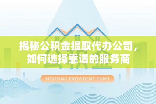 苑里揭秘公积金提取代办公司，如何选择靠谱的服务商