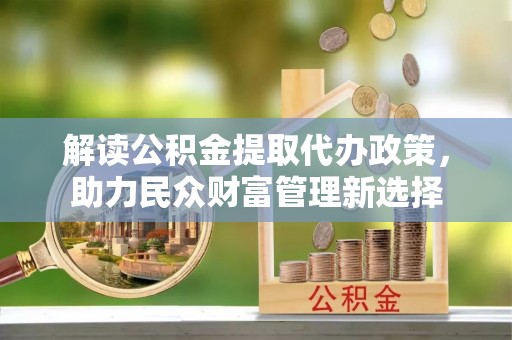 苑里解读公积金提取代办政策，助力民众财富管理新选择