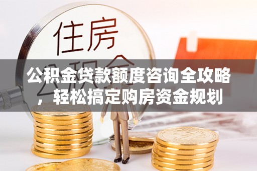 苑里公积金贷款额度咨询全攻略，轻松搞定购房资金规划