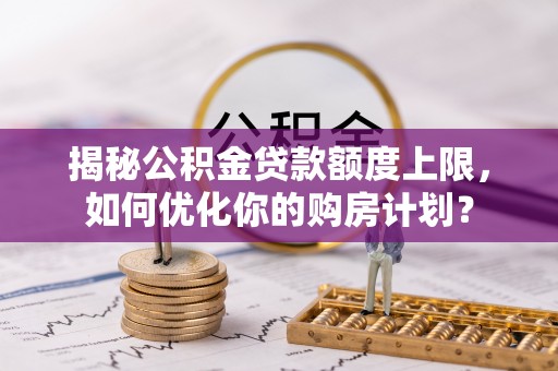 苑里揭秘公积金贷款额度上限，如何优化你的购房计划？