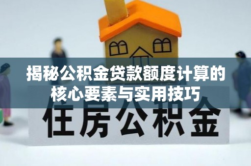 苑里揭秘公积金贷款额度计算的核心要素与实用技巧
