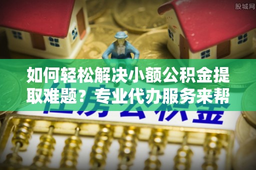 苑里如何轻松解决小额公积金提取难题？专业代办服务来帮忙