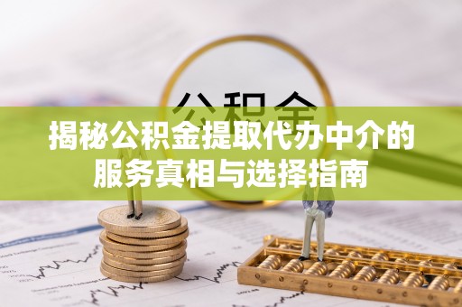 苑里揭秘公积金提取代办中介的服务真相与选择指南