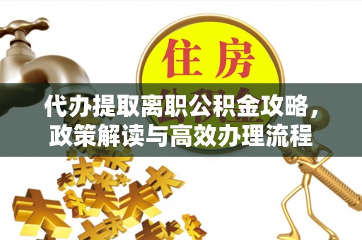 苑里代办提取离职公积金攻略，政策解读与高效办理流程