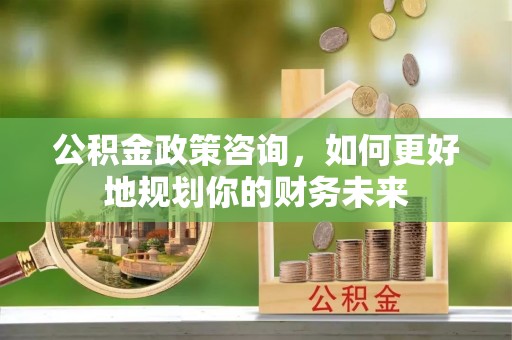 苑里公积金政策咨询，如何更好地规划你的财务未来