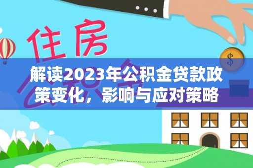 苑里解读2023年公积金贷款政策变化，影响与应对策略