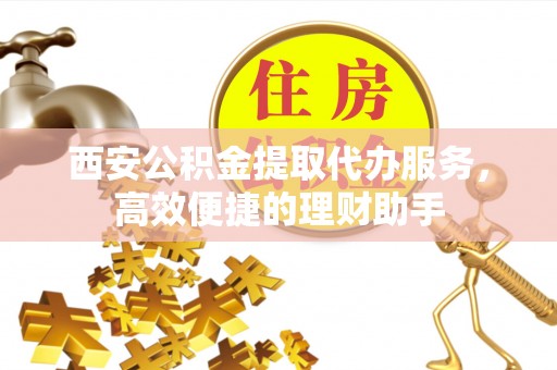 苑里西安公积金提取代办服务，高效便捷的理财助手