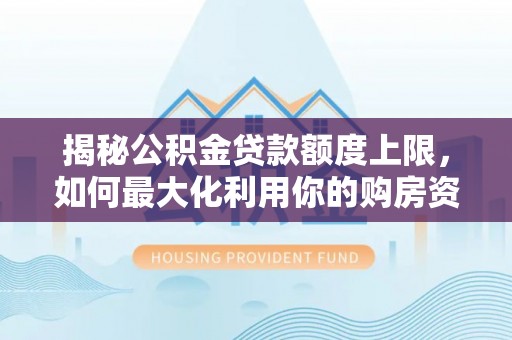 苑里揭秘公积金贷款额度上限，如何最大化利用你的购房资金？