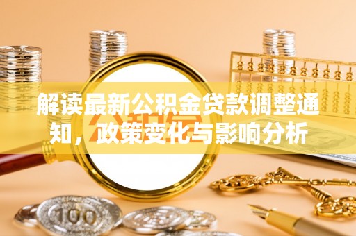 苑里解读最新公积金贷款调整通知，政策变化与影响分析
