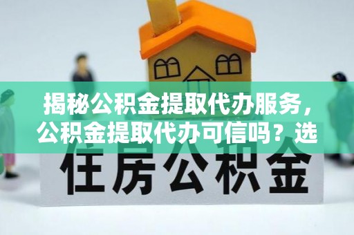 苑里揭秘公积金提取代办服务，公积金提取代办可信吗？选择前你需要知道的真相