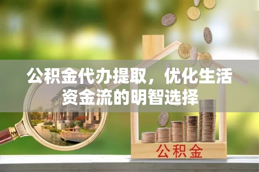 苑里公积金代办提取，优化生活资金流的明智选择